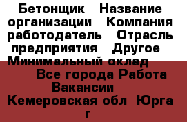 Бетонщик › Название организации ­ Компания-работодатель › Отрасль предприятия ­ Другое › Минимальный оклад ­ 30 000 - Все города Работа » Вакансии   . Кемеровская обл.,Юрга г.